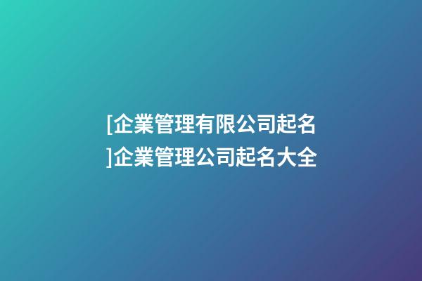 [企業管理有限公司起名]企業管理公司起名大全-第1張-公司起名-玄機派
